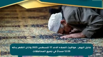 عاجل اليوم.. مواقيت الصلاة الأحد 17 أغسطس 2025 وأذان الظهر بدقة 12:59 مساءً في جميع المحافظات